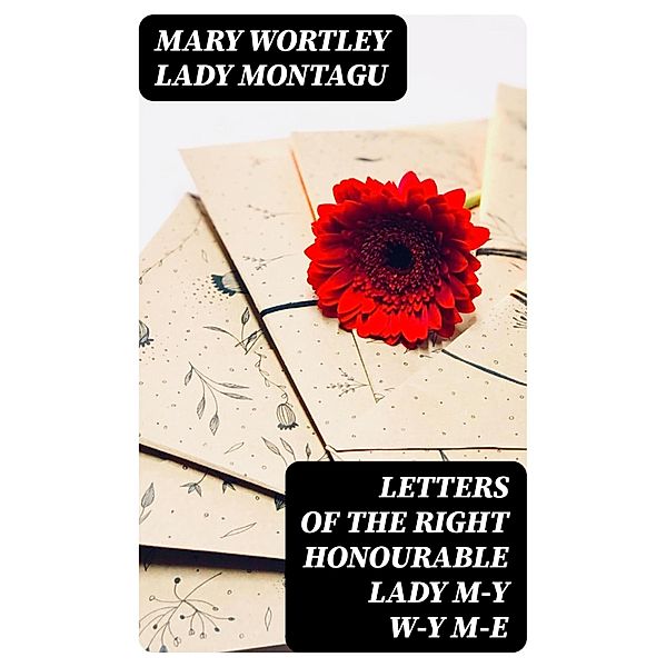 Letters of the Right Honourable Lady M-y W-y M-e, Mary Wortley Montagu