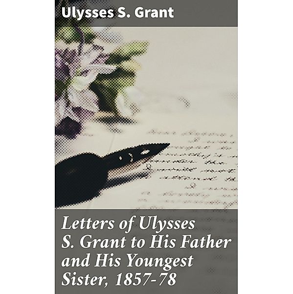 Letters of Ulysses S. Grant to His Father and His Youngest Sister, 1857-78, Ulysses S. Grant