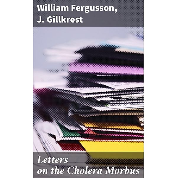 Letters on the Cholera Morbus, William Fergusson, J. Gillkrest