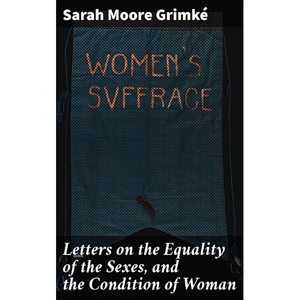 Letters on the Equality of the Sexes, and the Condition of Woman, Sarah Moore Grimké