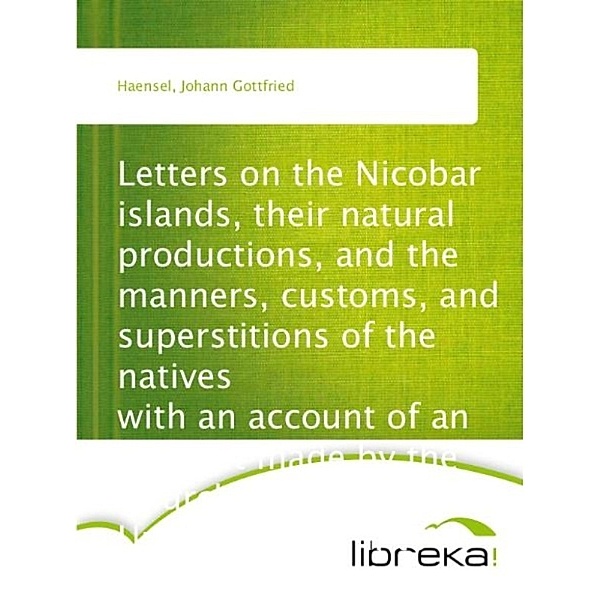 Letters on the Nicobar islands, their natural productions, and the manners, customs, and superstitions of the natives with an account of an attempt made by the Church of the United Brethren, to convert them to Christianity, Johann Gottfried Haensel