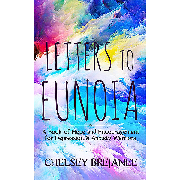 Letters to Eunoia: A Book of Hope and Encouragement for Depression & Anxiety Warriors, Chelsey Brejanee