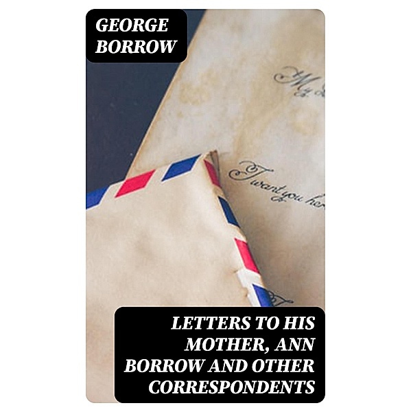 Letters to his mother, Ann Borrow and Other Correspondents, George Borrow