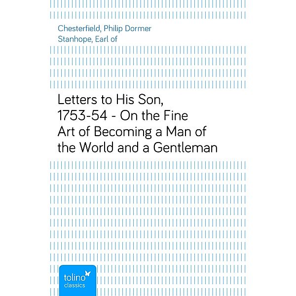 Letters to His Son, 1753-54 - On the Fine Art of Becoming a Man of the World and a Gentleman, Philip Dormer Stanhope, Earl of Chesterfield