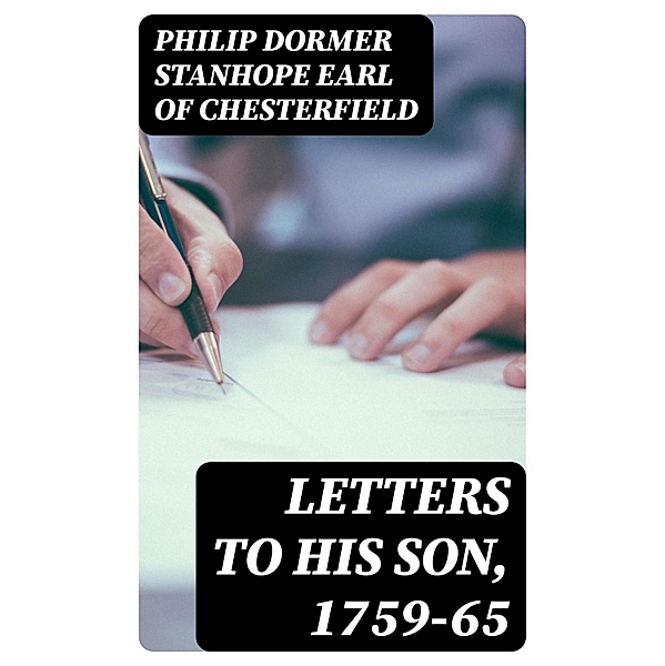 Letters to His Son, 1759-65, Philip Dormer Stanhope Chesterfield