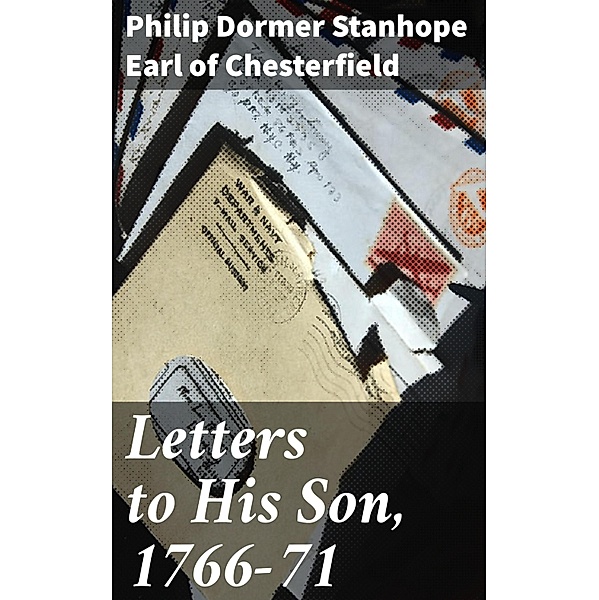 Letters to His Son, 1766-71, Philip Dormer Stanhope Chesterfield