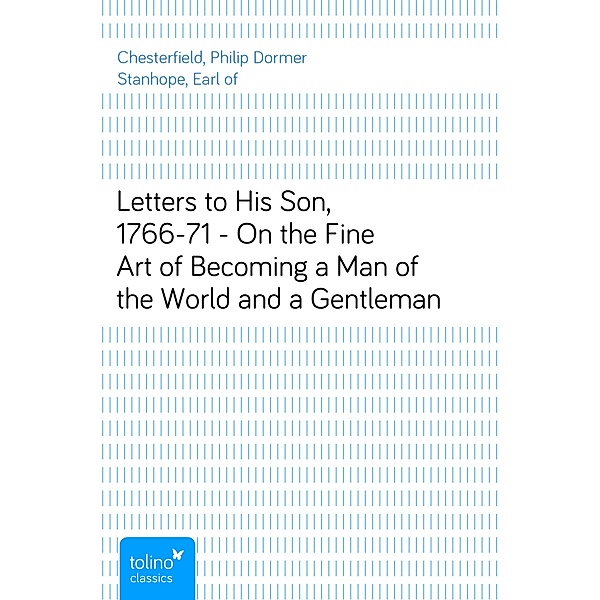 Letters to His Son, 1766-71 - On the Fine Art of Becoming a Man of the World and a Gentleman, Philip Dormer Stanhope, Earl of Chesterfield