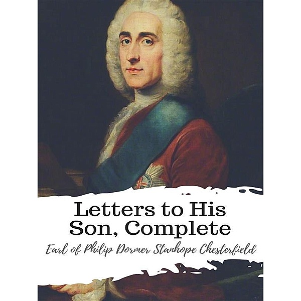 Letters to His Son, Complete, Earl of Philip Dormer Stanhope Chesterfield