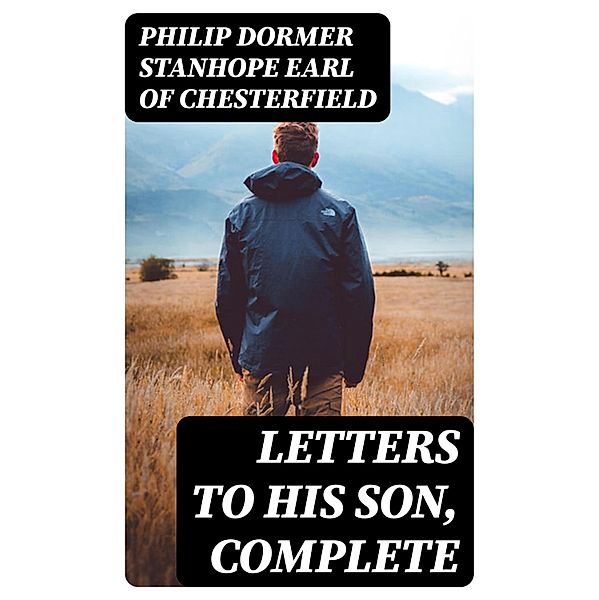 Letters to His Son, Complete, Philip Dormer Stanhope Chesterfield