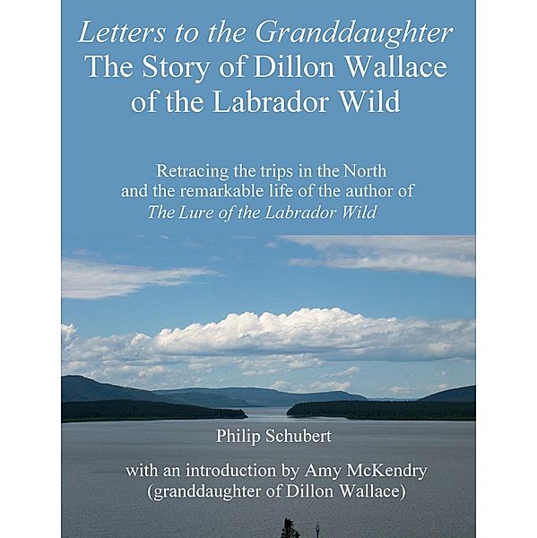 Letters to the Granddaughter: The Story of Dillon Wallace of the Labrador Wild / Philip Schubert, Philip Schubert