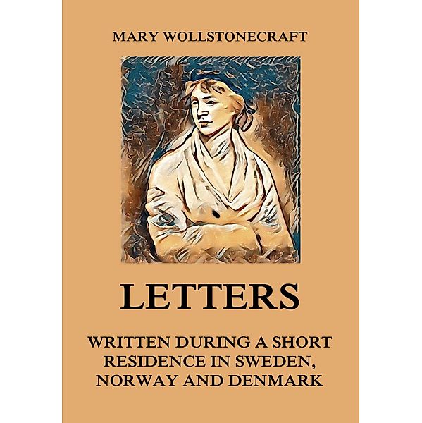 Letters written during a short residence in Sweden, Norway and Denmark, Mary Wollstonecraft