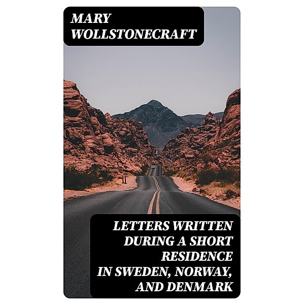 Letters Written During a Short Residence in Sweden, Norway, and Denmark, Mary Wollstonecraft