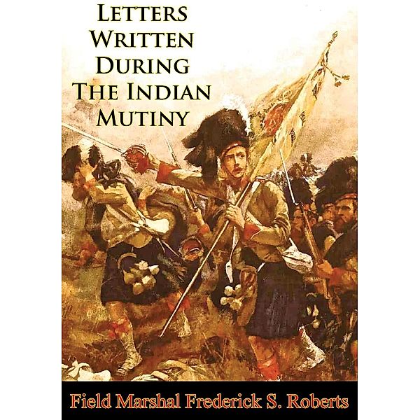 Letters Written During The Indian Mutiny [Illustrated Edition], Field Marshal Earl Frederick Sleigh Roberts