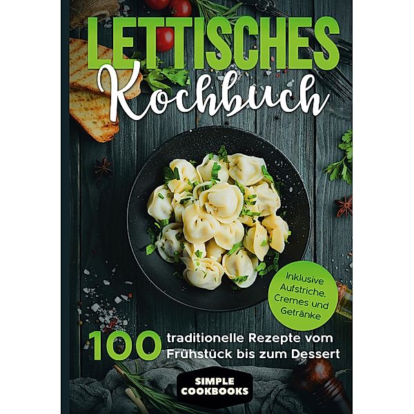 Lettisches Kochbuch: 100 traditionelle Rezepte vom Frühstück bis zum Dessert - Inklusive Aufstriche, Cremes und Getränke, Simple Cookbooks