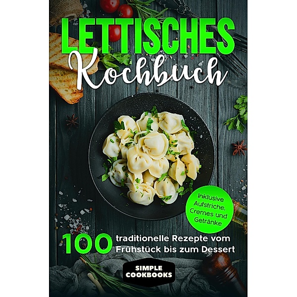 Lettisches Kochbuch: 100 traditionelle Rezepte vom Frühstück bis zum Dessert - Inklusive Aufstriche, Cremes und Getränke, Simple Cookbooks