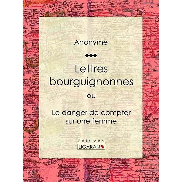 Lettres bourguignonnes ou Le danger de compter sur une femme, Anonyme, Ligaran