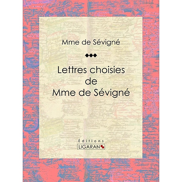 Lettres choisies de Mme de Sévigné, Madame de Sévigné, Ligaran