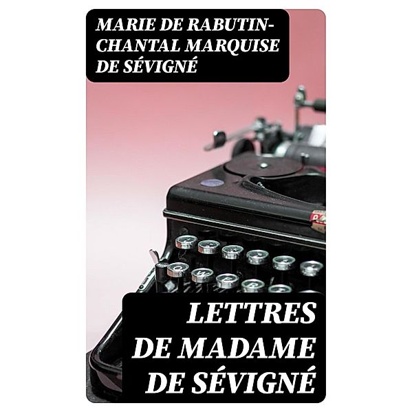 Lettres de Madame de Sévigné, Marie de Rabutin-Chantal Sévigné