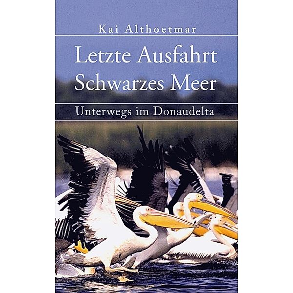 Letzte Ausfahrt Schwarzes Meer. Unterwegs im Donaudelta / Abenteuer Reise Bd.13, Kai Althoetmar