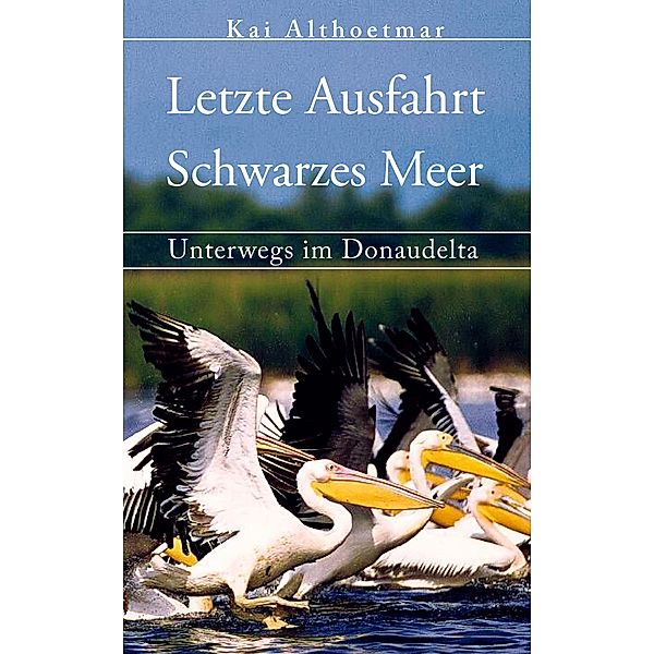 Letzte Ausfahrt Schwarzes Meer. Unterwegs im Donaudelta, Kai Althoetmar