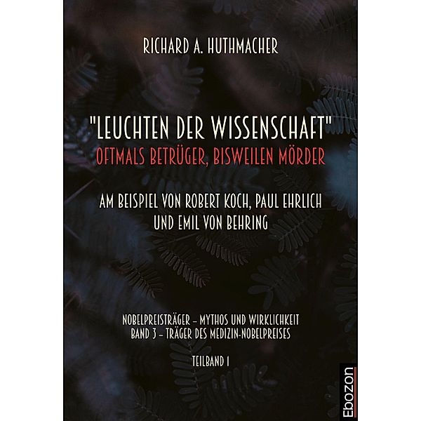 Leuchten der Wissenschaft: Oftmals Betrüger, bisweilen Mörder / Nobelpreisträger - Mythos und Wirklichkeit Bd.1, Richard A. Huthmacher