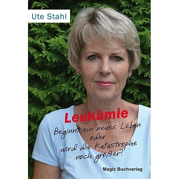 Leukämie - Beginnt ein neues Leben oder wird die Katastrophe noch größer?, Ute Stahl