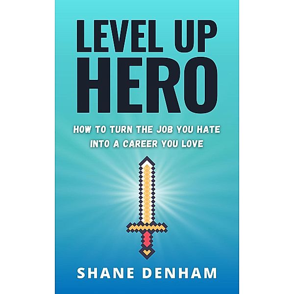 Level up Hero: How to Turn the Job You Hate into a Career You Love (The Hero's Path Library, #1) / The Hero's Path Library, Shane Denham