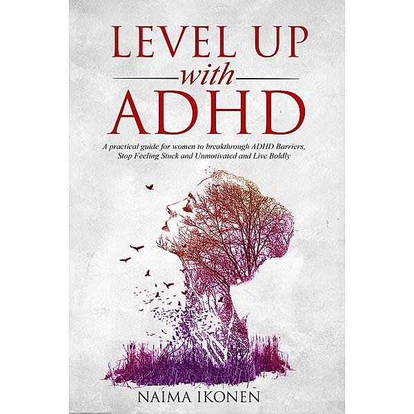 Level up with ADHD: A practical guide for women to breakthrough ADHD barriers, stop feeling stuck and unmotivated and live boldly., Naima Ikonen