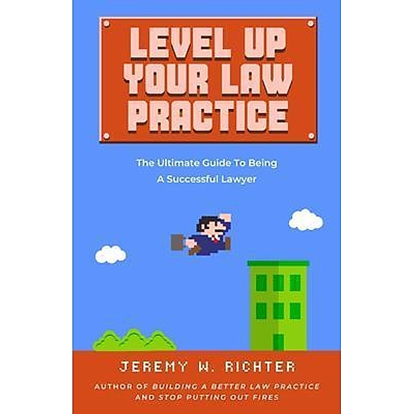Level Up Your Law Practice: The Ultimate Guide to Being a Successful Lawyer, Jeremy Richter