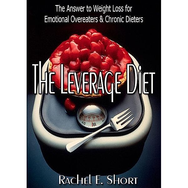 Leverage Diet: The Answer to Weight Loss for Emotional Overeaters & Chronic Dieters / Rachel E. Short, Rachel E. Short