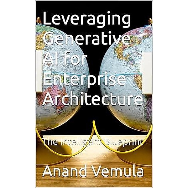 Leveraging Generative AI for Enterprise Architecture: The Intelligent Blueprint, Anand Vemula