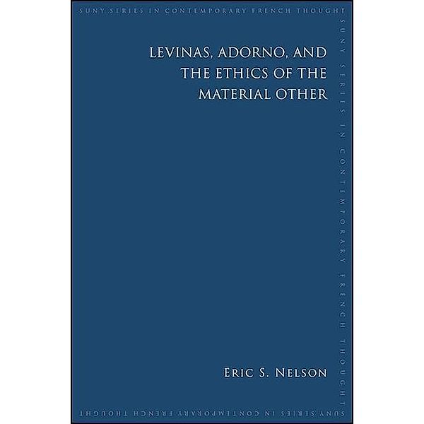 Levinas, Adorno, and the Ethics of the Material Other / SUNY series in Contemporary French Thought, Eric S. Nelson