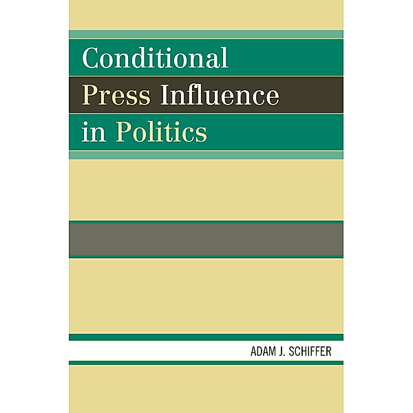 Lexington Studies in Political Communication: Conditional Press Influence in Politics, Adam J. Schiffer