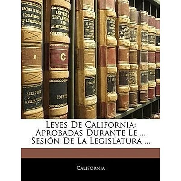 Leyes de California: Aprobadas Durante Le ... Sesion de La Legislatura ..., California