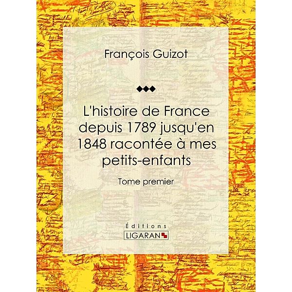 L'histoire de France depuis 1789 jusqu'en 1848 racontée à mes petits-enfants, François Guizot, Ligaran