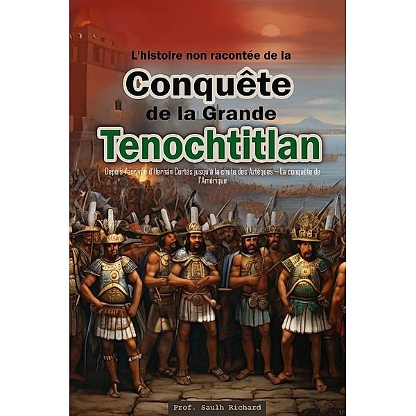 L'histoire non racontée de la Conquête de la Grande Tenochtitlan :  Depuis l'arrivée d'Hernán Cortés jusqu'à la chute des Aztèques - La conquête de l'Amérique, Saulh Richard