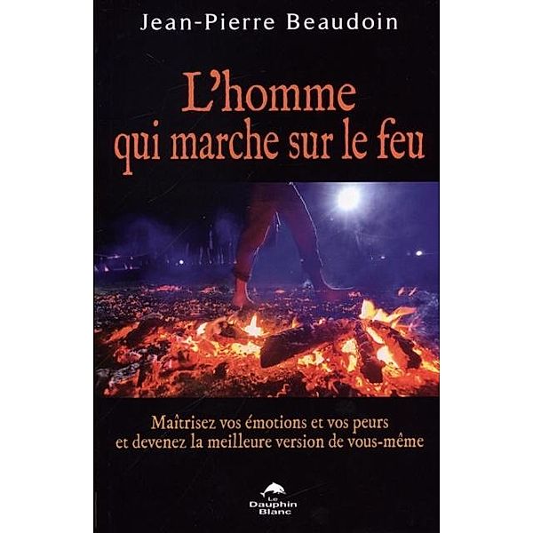 L'homme qui marche sur le feu : Maitrisez vos emotions et vos peurs de devenez..., Jean-Pierre Beaudoin