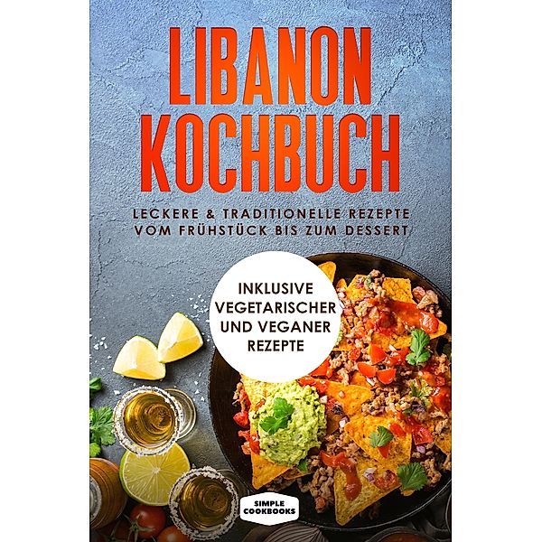 Libanon Kochbuch: Leckere & traditionelle Rezepte vom Frühstück bis zum Dessert - Inklusive vegetarischer und veganer Rezepte, Simple Cookbooks