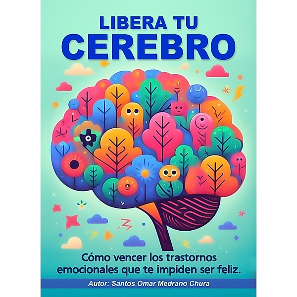 Libera tu cerebro. Cómo vencer los trastornos emocionales que te impiden ser feliz., Santos Omar Medrano Chura