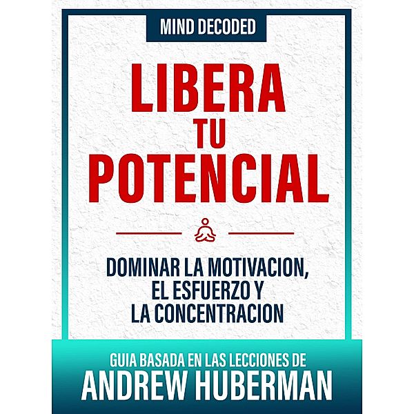 Libera Tu Potencial - Guia Basada En Las Lecciones De Andrew Huberman, Mind Decoded