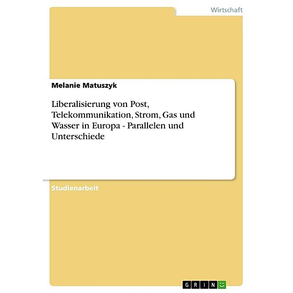 Liberalisierung von Post, Telekommunikation, Strom, Gas und Wasser in Europa - Parallelen und Unterschiede, Melanie Matuszyk