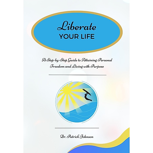Liberate Your Life: A Step-by-Step Guide to Attaining Personal Freedom and Living with Purpose, Patrick Johnson