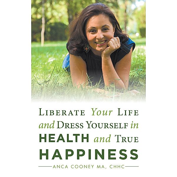Liberate Your Life and Dress Yourself in Health and True Happiness, Anca Cooney MA CHHC