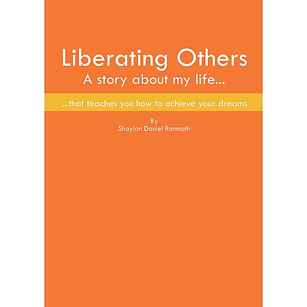 Liberating Others ~ A Story About My Life That Teaches You How To Achieve Your Dreams, Shaylan Daniel Ramnath