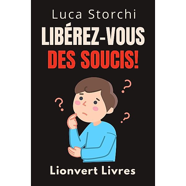 Libérez-Vous Des Soucis! - Comment Trouver Le Calme Au Milieu Du Chaos (Collection Vie Équilibrée, #45) / Collection Vie Équilibrée, Lionvert Livres, Luca Storchi