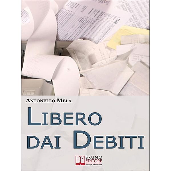 Libero dai Debiti. Come Liberarsi Finanziariamente dai Debiti e Risollevare la Propria Condizione Economica. (Ebook Italiano - Anteprima Gratis), Antonello Mela