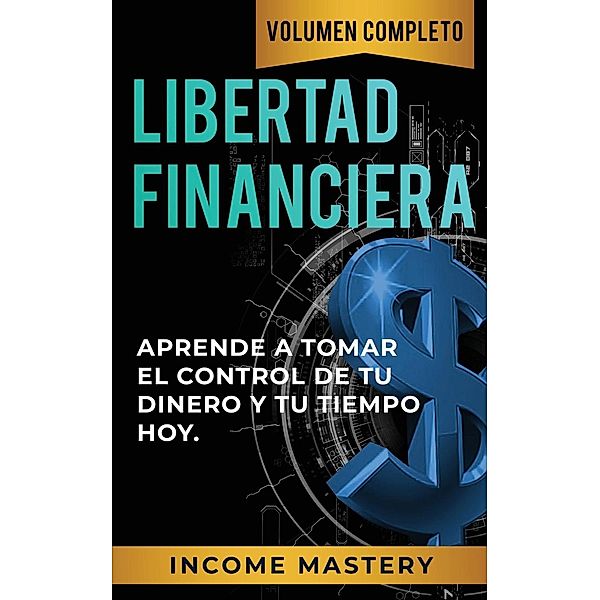 Libertad Financiera:  Aprende a Tomar el Control de tu Dinero y de tu Tiempo Hoy Volumen Completo, Income Mastery