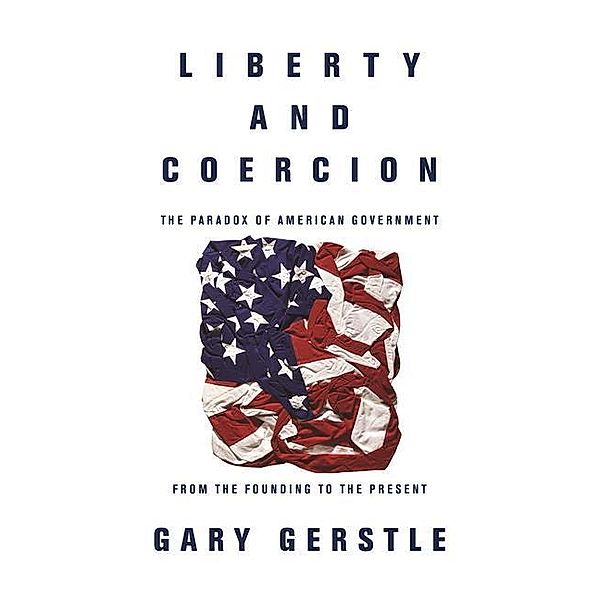 Liberty and Coercion: The Paradox of American Government from the Founding to the Present, Gary Gerstle