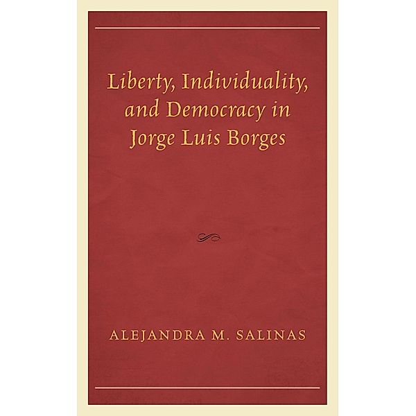 Liberty, Individuality, and Democracy in Jorge Luis Borges / Politics, Literature, & Film, Alejandra M. Salinas