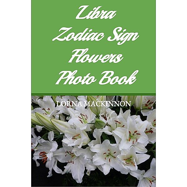 Libra Zodiac Sign Flowers Photo Book (Zodiac Sign Flowers Photo books for Individual ZodiacSigns, #6) / Zodiac Sign Flowers Photo books for Individual ZodiacSigns, Lorna Mackinnon